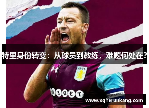 特里身份转变：从球员到教练，难题何处在？